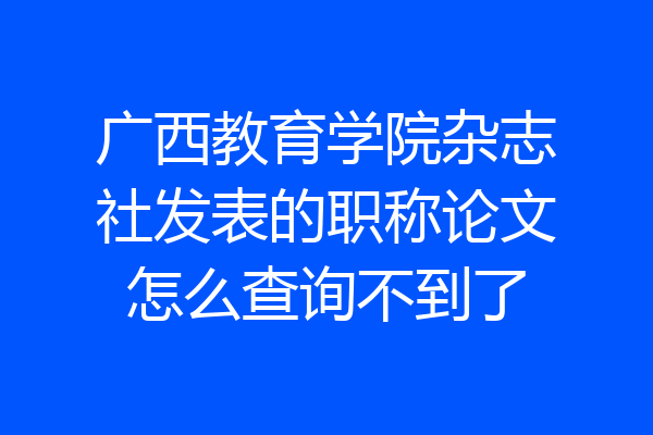 广西教育学院杂志社发表的职称论文怎么查询不到了