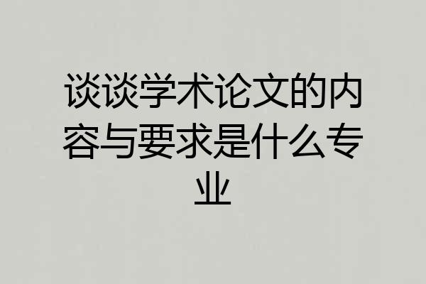 谈谈学术论文的内容与要求是什么专业