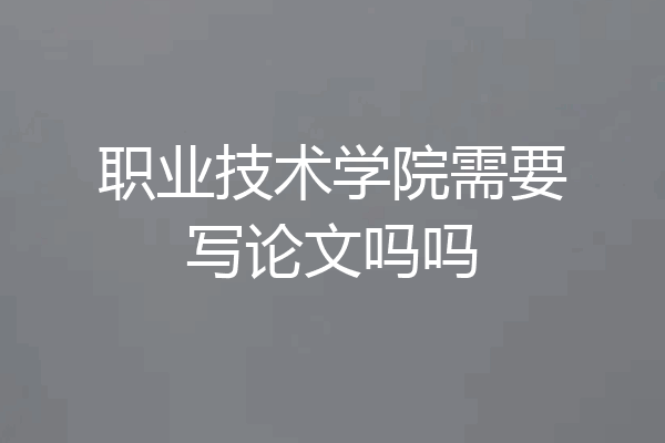 职业技术学院需要写论文吗吗