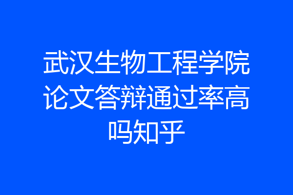 武汉生物工程学院论文答辩通过率高吗知乎