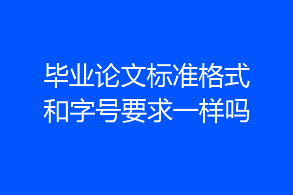 毕业论文标准格式和字号要求一样吗