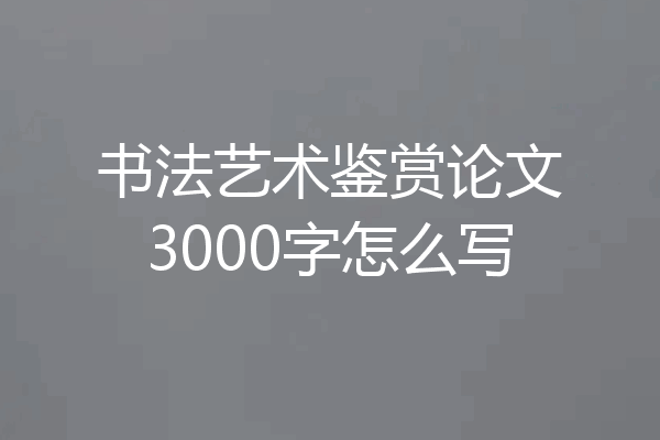 书法艺术鉴赏论文3000字怎么写