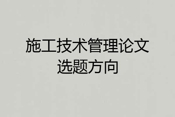 施工技术管理论文选题方向