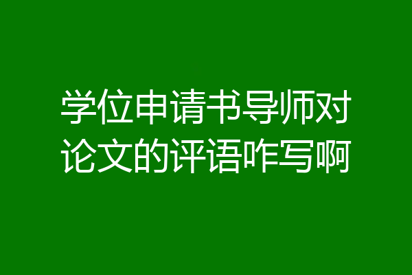 学位申请书导师对论文的评语咋写啊