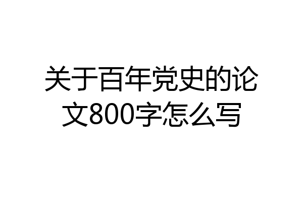 关于百年党史的论文800字怎么写