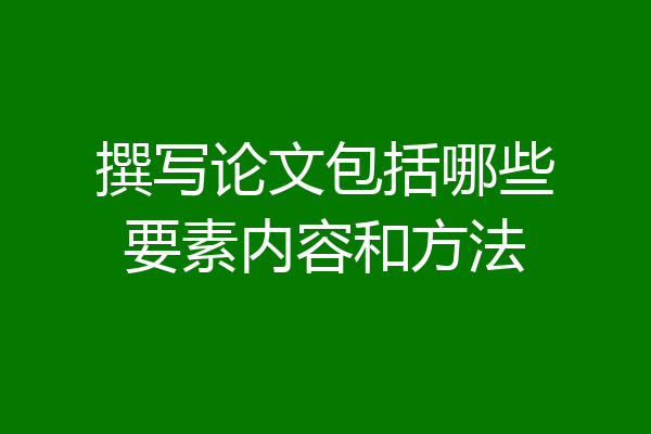 撰写论文包括哪些要素内容和方法