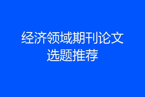 经济领域期刊论文选题推荐