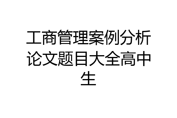 工商管理案例分析论文题目大全高中生