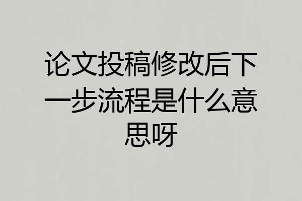 论文投稿修改后下一步流程是什么意思呀