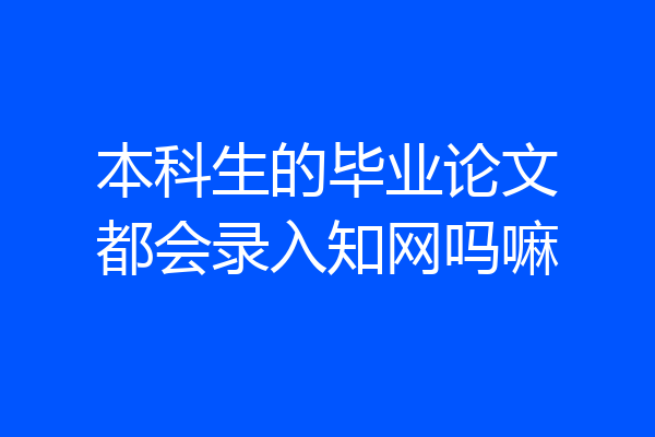 本科生的毕业论文都会录入知网吗嘛