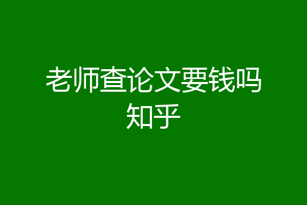老师查论文要钱吗知乎