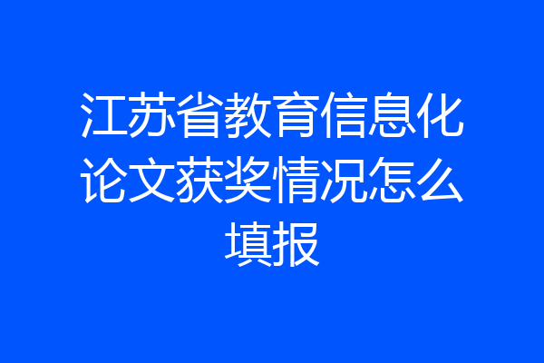 江苏省教育信息化论文获奖情况怎么填报