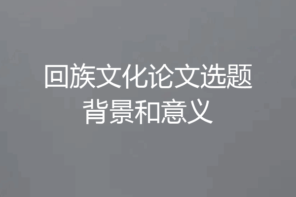 回族文化论文选题背景和意义