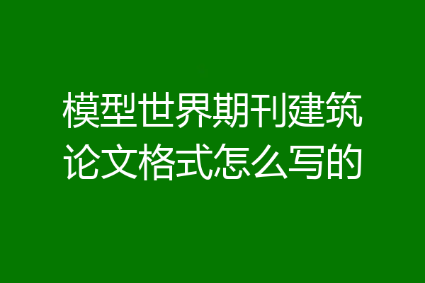 模型世界期刊建筑论文格式怎么写的
