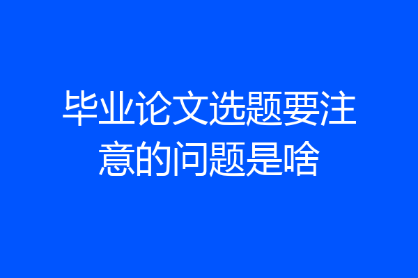 毕业论文选题要注意的问题是啥