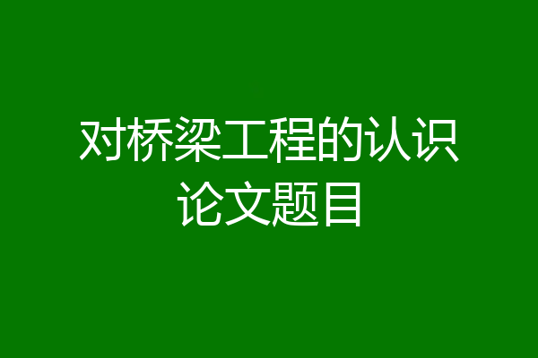 对桥梁工程的认识论文题目