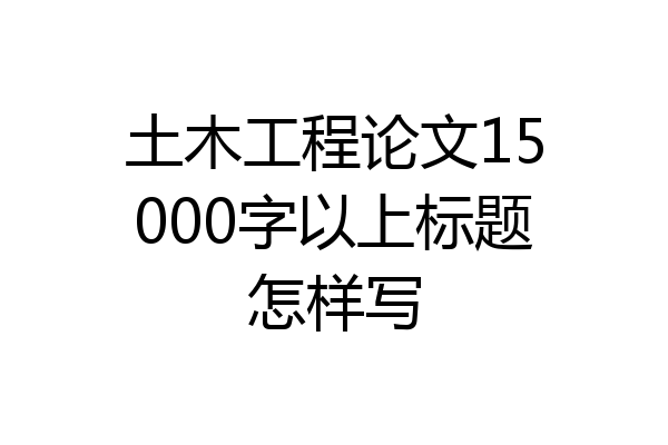 土木工程论文15000字以上标题怎样写