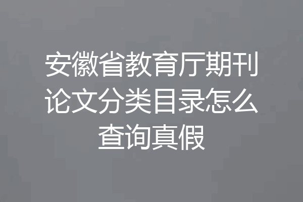 安徽省教育厅期刊论文分类目录怎么查询真假