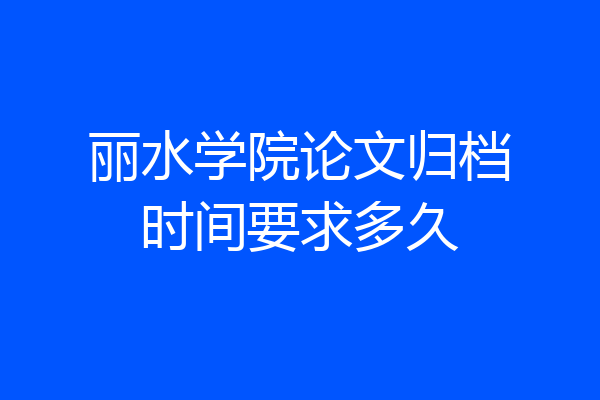 丽水学院论文归档时间要求多久