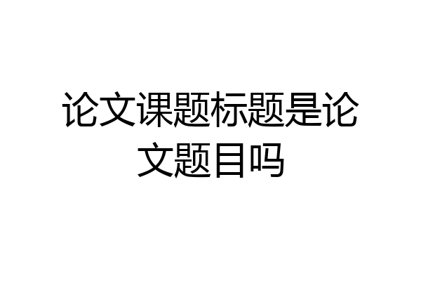 论文课题标题是论文题目吗