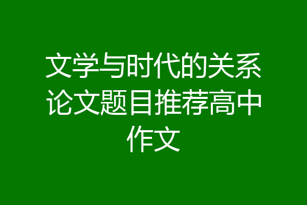 文学与时代的关系论文题目推荐高中作文