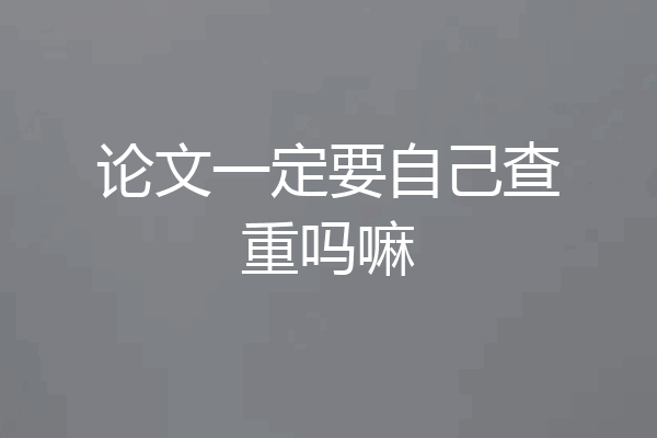 论文一定要自己查重吗嘛