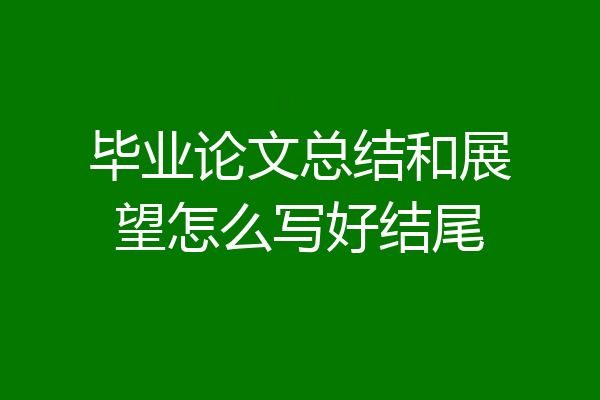 毕业论文总结和展望怎么写好结尾