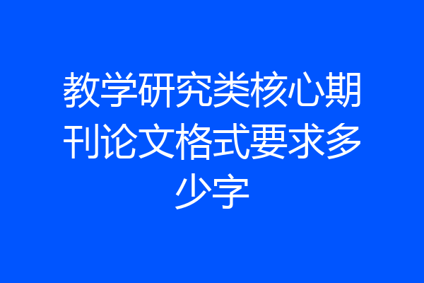 教学研究类核心期刊论文格式要求多少字