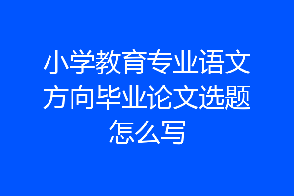 小学教育专业语文方向毕业论文选题怎么写