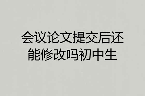 会议论文提交后还能修改吗初中生