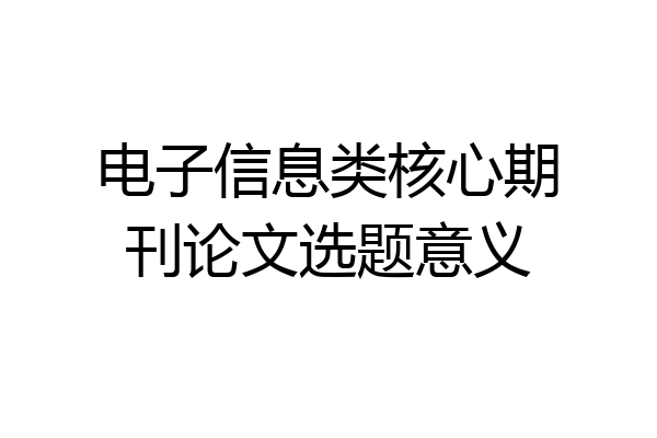 电子信息类核心期刊论文选题意义