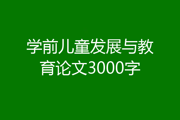 学前儿童发展与教育论文3000字