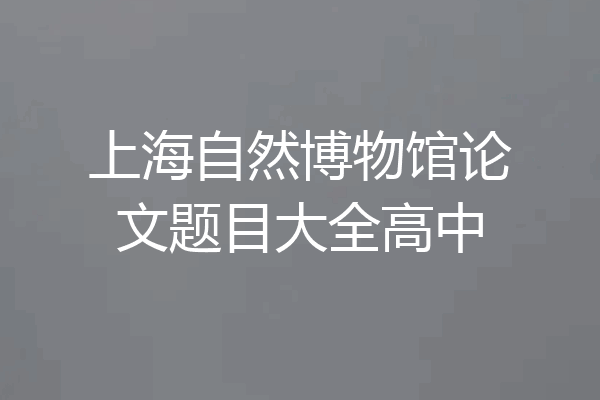 上海自然博物馆论文题目大全高中