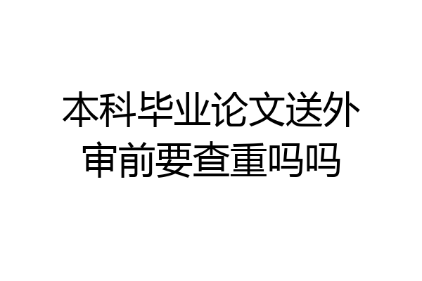 本科毕业论文送外审前要查重吗吗
