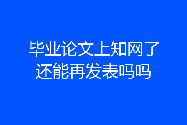 毕业论文上知网了还能再发表吗吗