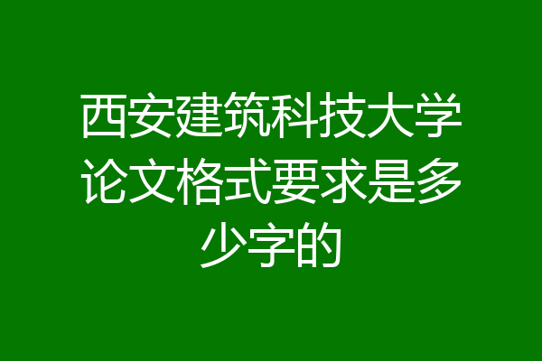西安建筑科技大学论文格式要求是多少字的