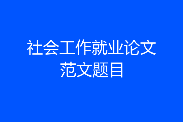 社会工作就业论文范文题目