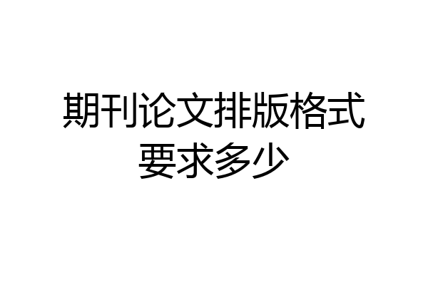 期刊论文排版格式要求多少