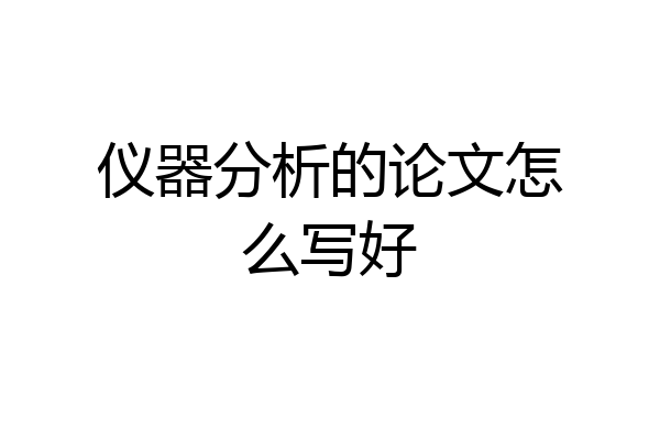 仪器分析的论文怎么写好