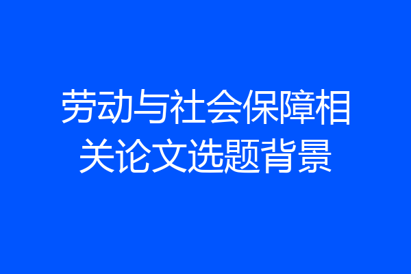 劳动与社会保障相关论文选题背景