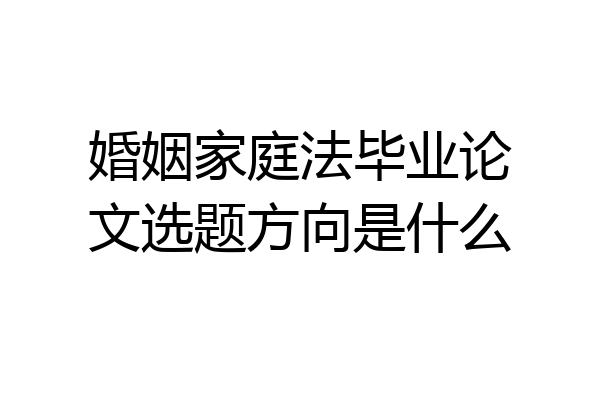 婚姻家庭法毕业论文选题方向是什么