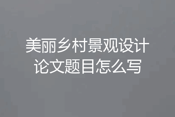 美丽乡村景观设计论文题目怎么写