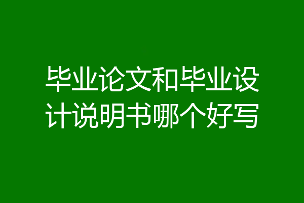毕业论文和毕业设计说明书哪个好写