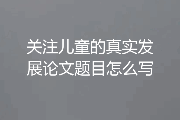 关注儿童的真实发展论文题目怎么写