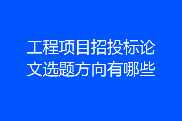工程项目招投标论文选题方向有哪些