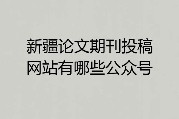 新疆论文期刊投稿网站有哪些公众号