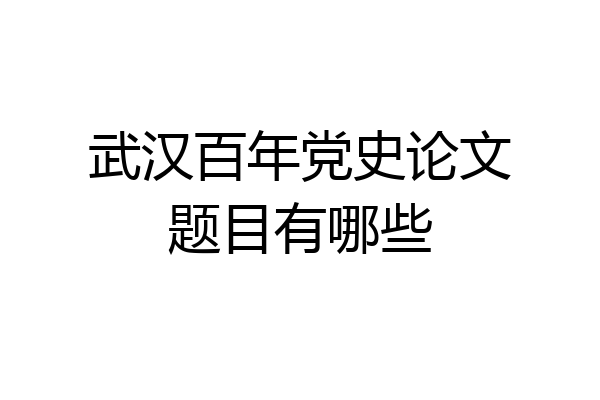 武汉百年党史论文题目有哪些
