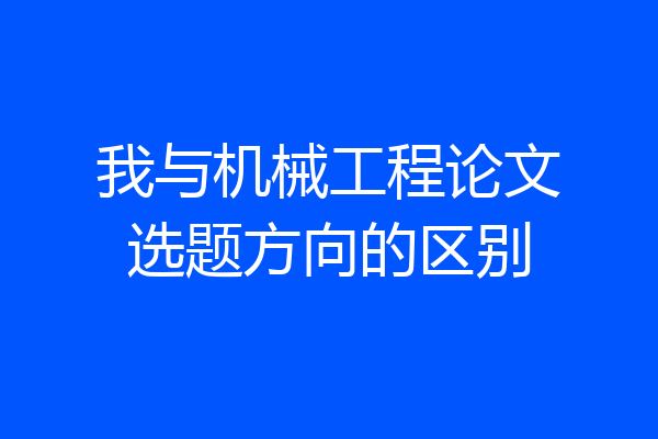 我与机械工程论文选题方向的区别