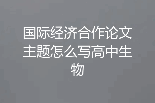 国际经济合作论文主题怎么写高中生物