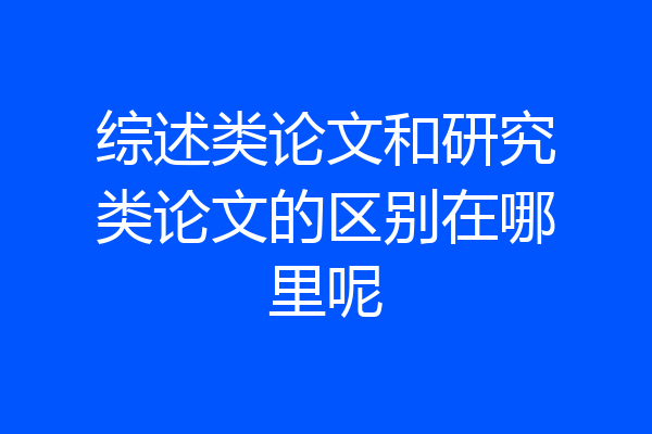 综述类论文和研究类论文的区别在哪里呢